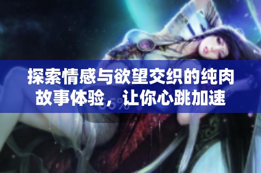 探索情感与欲望交织的纯肉故事体验，让你心跳加速