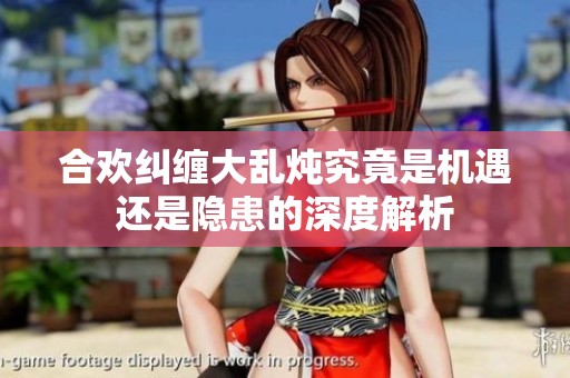 合欢纠缠大乱炖究竟是机遇还是隐患的深度解析
