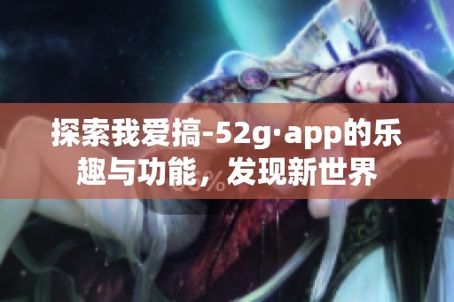 探索我爱搞-52g·app的乐趣与功能，发现新世界