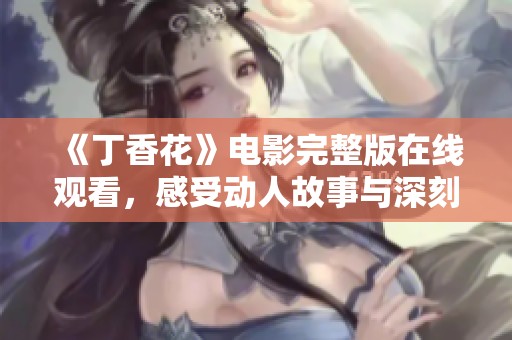 《丁香花》电影完整版在线观看，感受动人故事与深刻情感