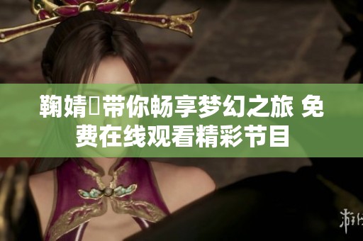 鞠婧祎带你畅享梦幻之旅 免费在线观看精彩节目