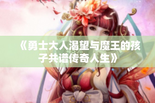 《勇士大人渴望与魔王的孩子共谱传奇人生》