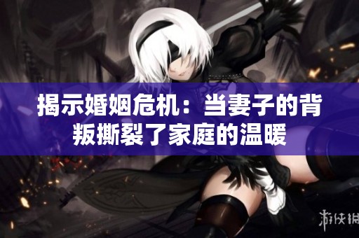 揭示婚姻危机：当妻子的背叛撕裂了家庭的温暖