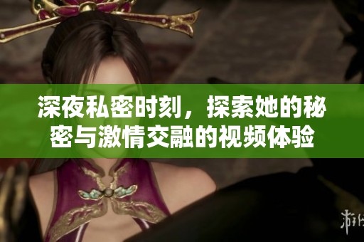 深夜私密时刻，探索她的秘密与激情交融的视频体验
