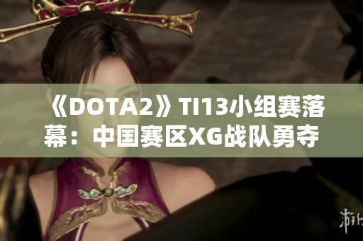 《DOTA2》TI13小组赛落幕：中国赛区XG战队勇夺小组第一