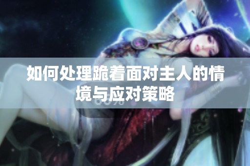 如何处理跪着面对主人的情境与应对策略