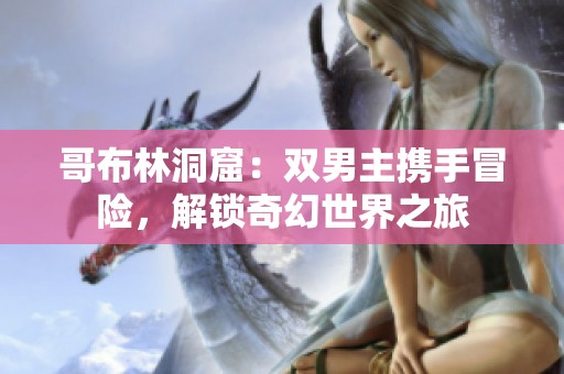 哥布林洞窟：双男主携手冒险，解锁奇幻世界之旅