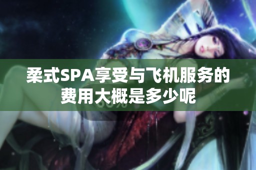 柔式SPA享受与飞机服务的费用大概是多少呢