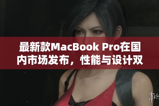 最新款MacBook Pro在国内市场发布，性能与设计双重升级