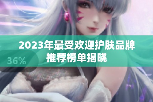 2023年最受欢迎护肤品牌推荐榜单揭晓