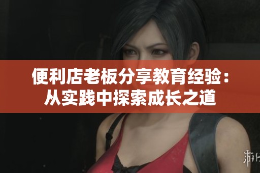 便利店老板分享教育经验：从实践中探索成长之道