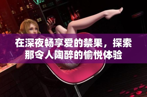 在深夜畅享爱的禁果，探索那令人陶醉的愉悦体验