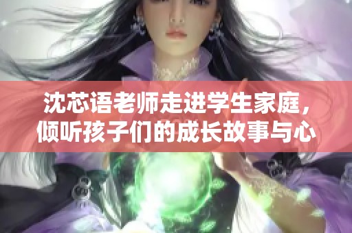 沈芯语老师走进学生家庭，倾听孩子们的成长故事与心声