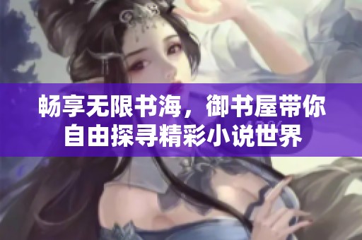畅享无限书海，御书屋带你自由探寻精彩小说世界