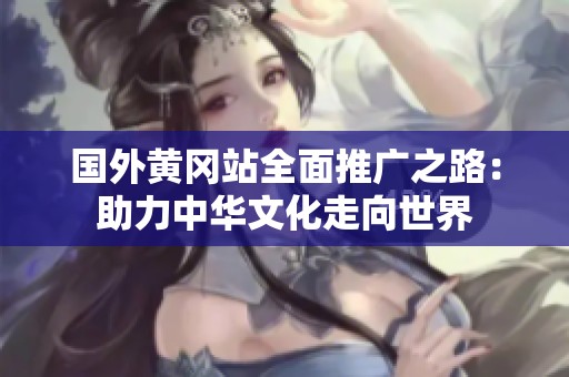 国外黄冈站全面推广之路：助力中华文化走向世界