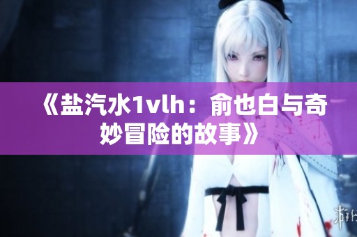 《盐汽水1vlh：俞也白与奇妙冒险的故事》