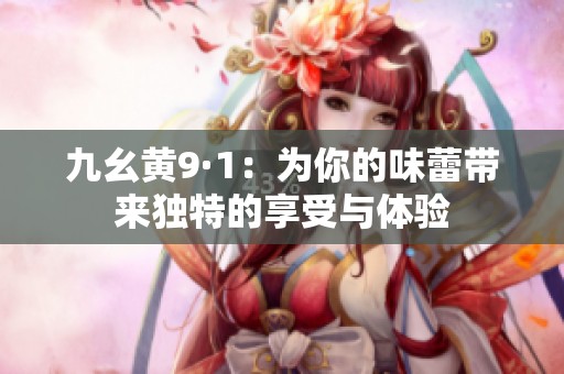 九幺黄9·1：为你的味蕾带来独特的享受与体验