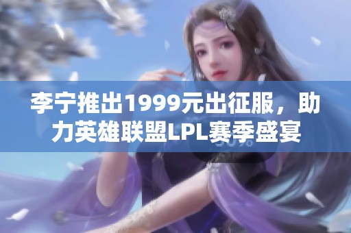 李宁推出1999元出征服，助力英雄联盟LPL赛季盛宴