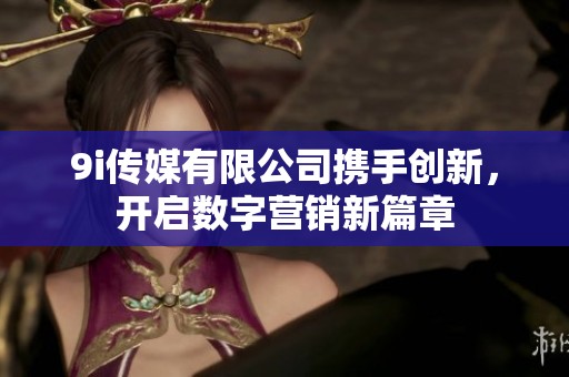 9i传媒有限公司携手创新，开启数字营销新篇章