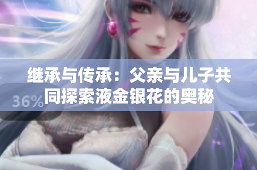 继承与传承：父亲与儿子共同探索液金银花的奥秘