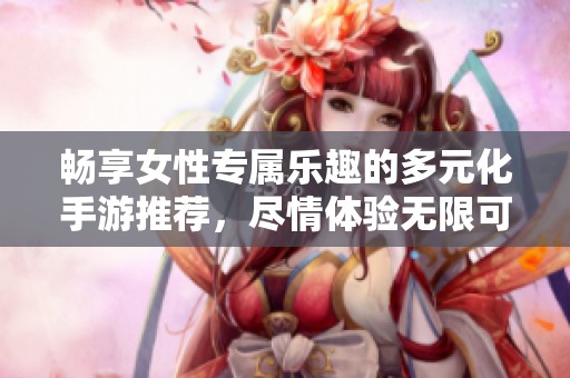畅享女性专属乐趣的多元化手游推荐，尽情体验无限可能