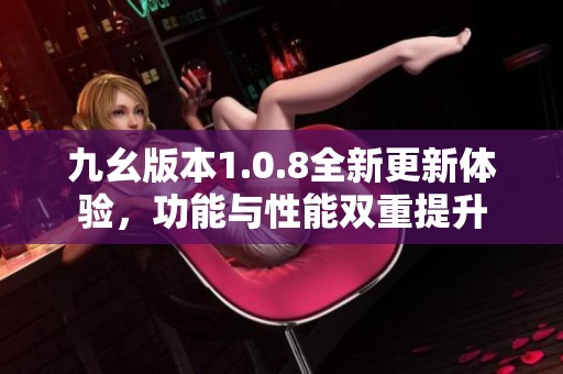 九幺版本1.0.8全新更新体验，功能与性能双重提升