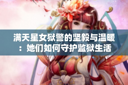 满天星女狱警的坚毅与温暖：她们如何守护监狱生活