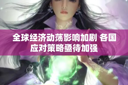 全球经济动荡影响加剧 各国应对策略亟待加强