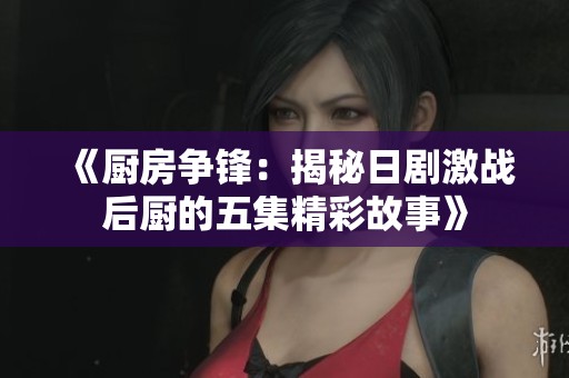 《厨房争锋：揭秘日剧激战后厨的五集精彩故事》