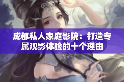 成都私人家庭影院：打造专属观影体验的十个理由