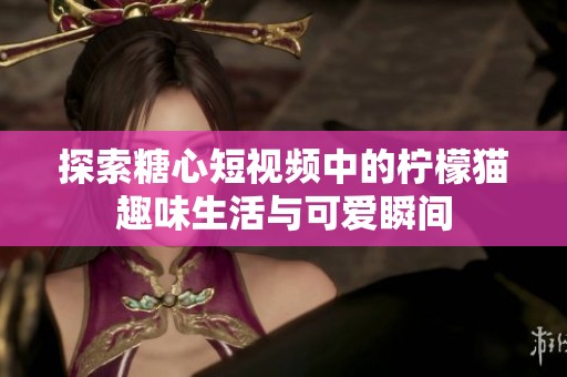 探索糖心短视频中的柠檬猫趣味生活与可爱瞬间