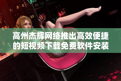 高州杰辉网络推出高效便捷的短视频下载免费软件安装指南