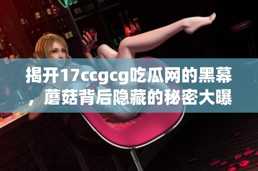 揭开17ccgcg吃瓜网的黑幕，蘑菇背后隐藏的秘密大曝光