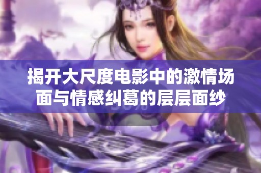 揭开大尺度电影中的激情场面与情感纠葛的层层面纱