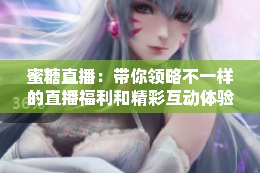 蜜糖直播：带你领略不一样的直播福利和精彩互动体验