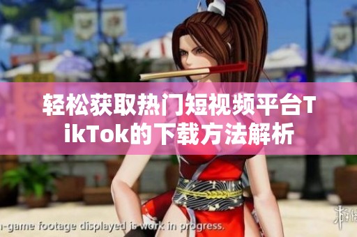 轻松获取热门短视频平台TikTok的下载方法解析