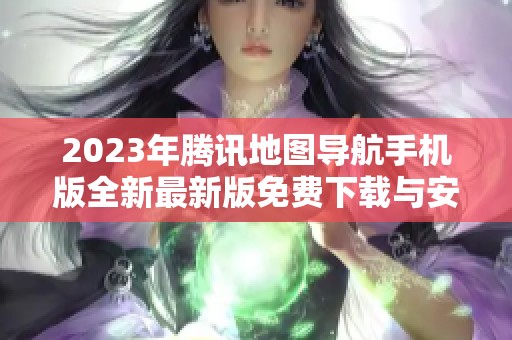 2023年腾讯地图导航手机版全新最新版免费下载与安装指南