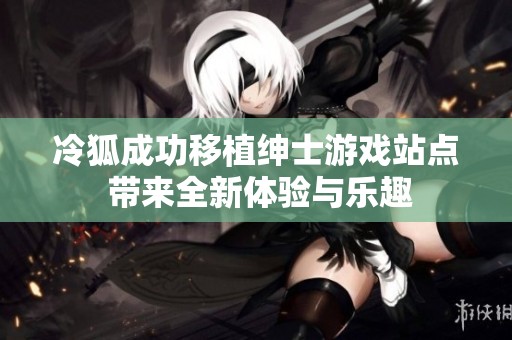 冷狐成功移植绅士游戏站点 带来全新体验与乐趣