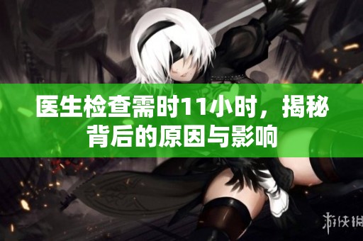 医生检查需时11小时，揭秘背后的原因与影响