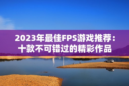 2023年最佳FPS游戏推荐：十款不可错过的精彩作品