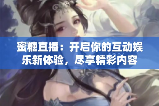 蜜糖直播：开启你的互动娱乐新体验，尽享精彩内容