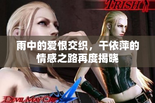 雨中的爱恨交织，干依萍的情感之路再度揭晓
