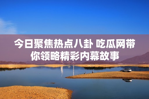 今日聚焦热点八卦 吃瓜网带你领略精彩内幕故事