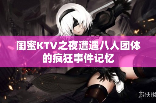 闺蜜KTV之夜遭遇八人团体的疯狂事件记忆