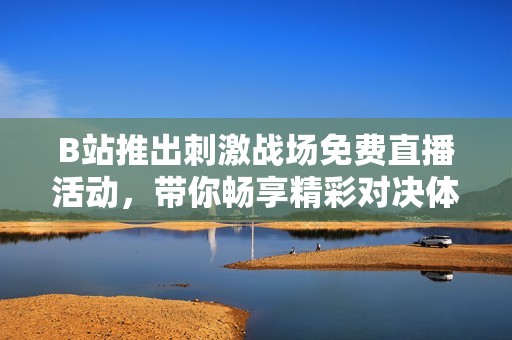 B站推出刺激战场免费直播活动，带你畅享精彩对决体验