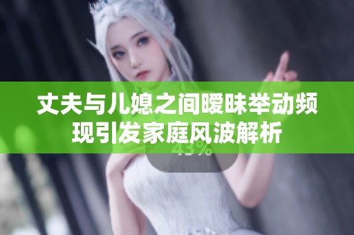 丈夫与儿媳之间暧昧举动频现引发家庭风波解析