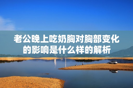 老公晚上吃奶胸对胸部变化的影响是什么样的解析