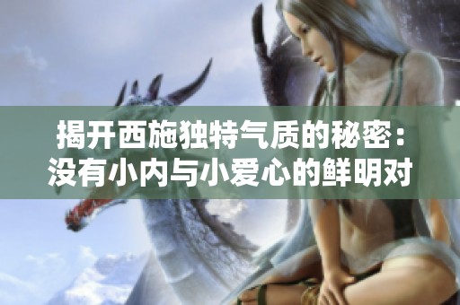 揭开西施独特气质的秘密：没有小内与小爱心的鲜明对比