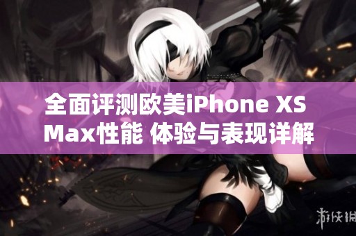 全面评测欧美iPhone XS Max性能 体验与表现详解