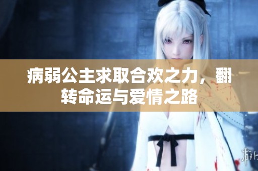病弱公主求取合欢之力，翻转命运与爱情之路
